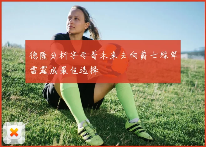 德隆分析字母哥未来去向爵士绿军雷霆成最佳选择