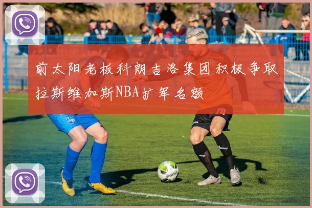前太阳老板科朗吉洛集团积极争取拉斯维加斯NBA扩军名额