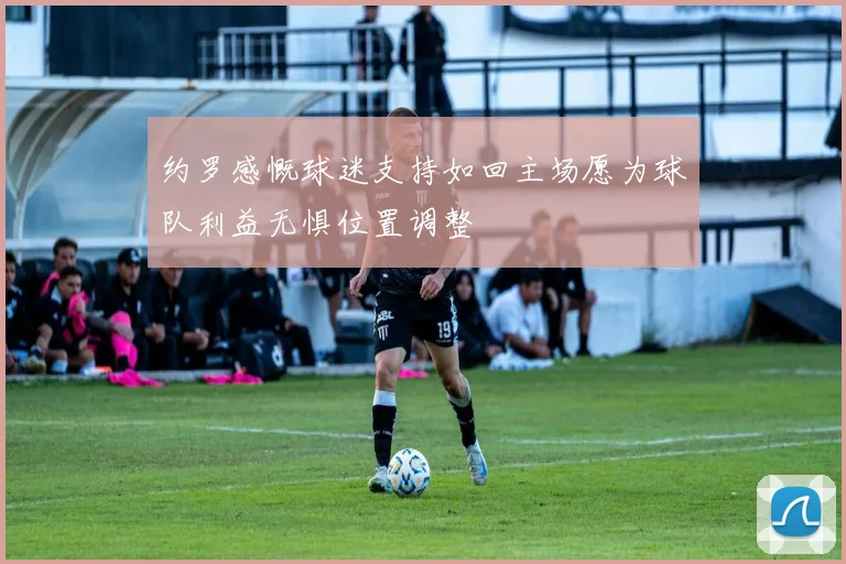 约罗感慨球迷支持如回主场愿为球队利益无惧位置调整