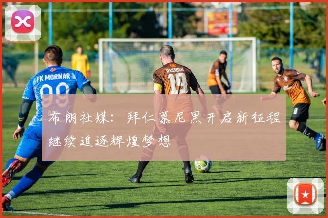 布朗社媒：拜仁慕尼黑开启新征程继续追逐辉煌梦想