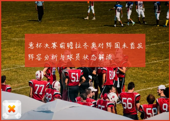 意杯决赛前瞻拉齐奥对阵国米首发阵容分析与球员状态解读