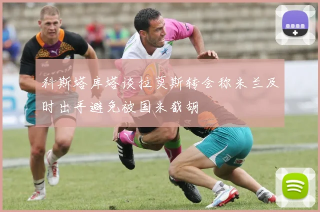 科斯塔库塔谈拉莫斯转会称米兰及时出手避免被国米截胡