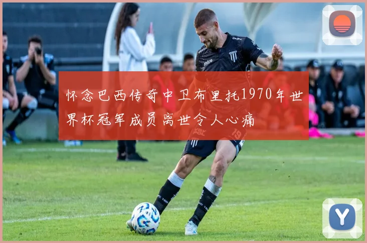 怀念巴西传奇中卫布里托1970年世界杯冠军成员离世令人心痛