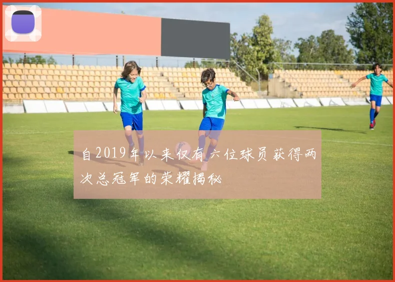 自2019年以来仅有六位球员获得两次总冠军的荣耀揭秘