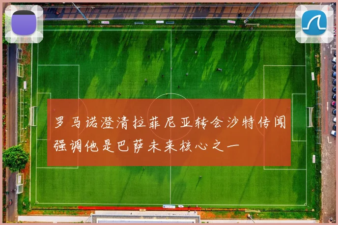 罗马诺澄清拉菲尼亚转会沙特传闻强调他是巴萨未来核心之一