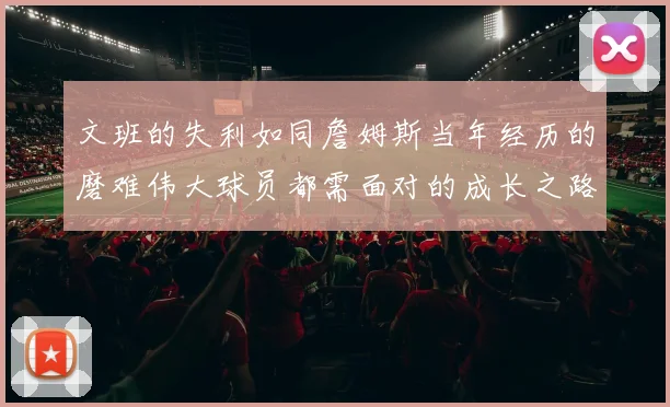 文班的失利如同詹姆斯当年经历的磨难伟大球员都需面对的成长之路