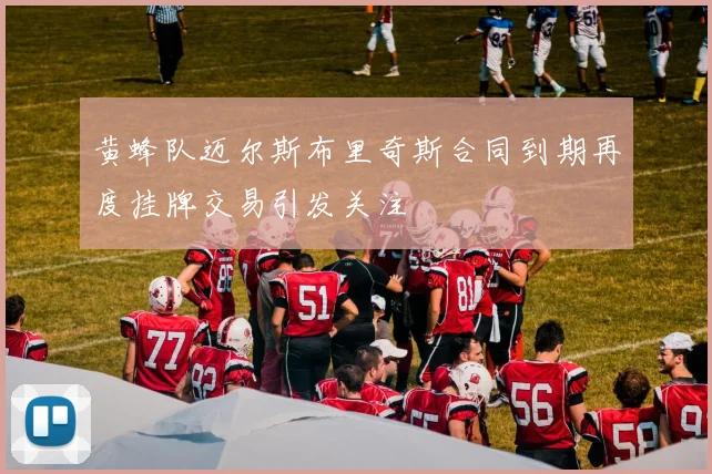 黄蜂队迈尔斯布里奇斯合同到期再度挂牌交易引发关注