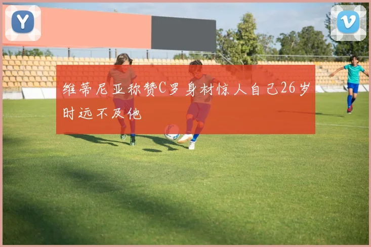 维蒂尼亚称赞C罗身材惊人自己26岁时远不及他