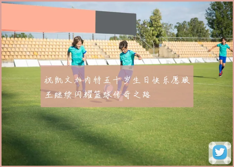 祝凯文加内特五十岁生日快乐愿狼王继续闪耀篮球传奇之路