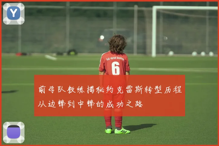 前母队教练揭秘约克雷斯转型历程从边锋到中锋的成功之路