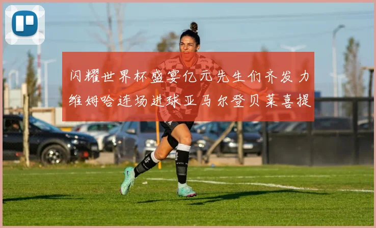 闪耀世界杯盛宴亿元先生们齐发力维姆哈连场进球亚马尔登贝莱喜提首球