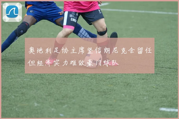 奥地利足协主席坚信朗尼克会留任但经济实力难敌豪门球队