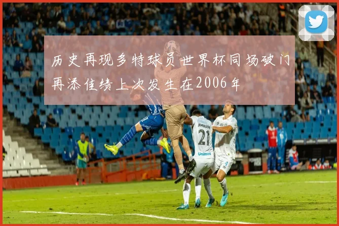 历史再现多特球员世界杯同场破门再添佳绩上次发生在2006年