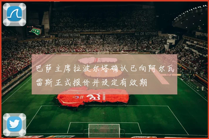巴萨主席拉波尔塔确认已向阿尔瓦雷斯正式报价并设定有效期
