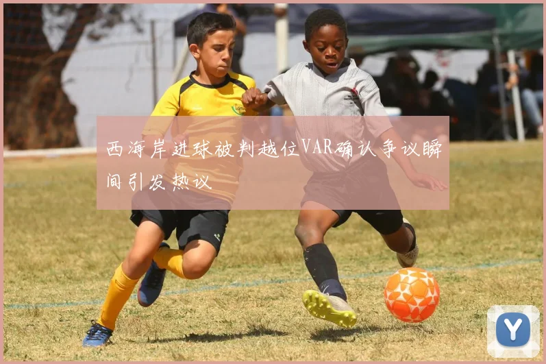 西海岸进球被判越位VAR确认争议瞬间引发热议
