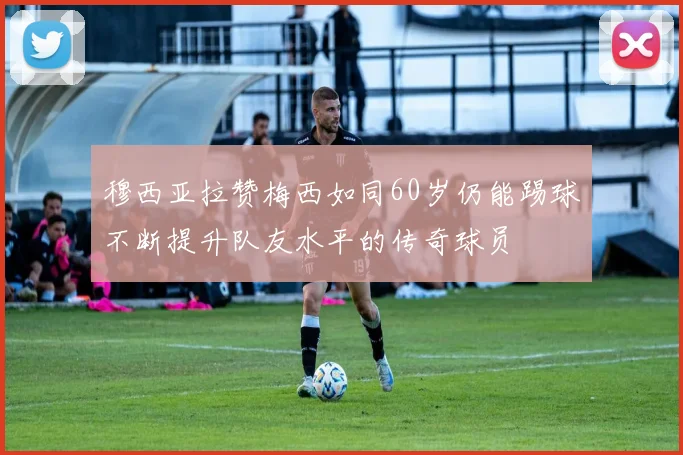 穆西亚拉赞梅西如同60岁仍能踢球不断提升队友水平的传奇球员