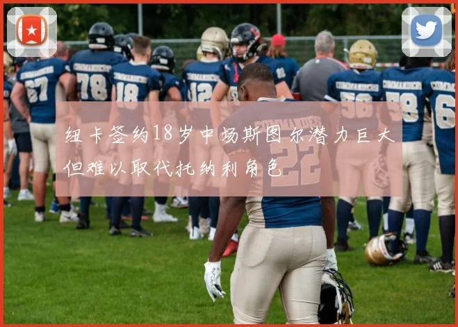 纽卡签约18岁中场斯图尔潜力巨大但难以取代托纳利角色