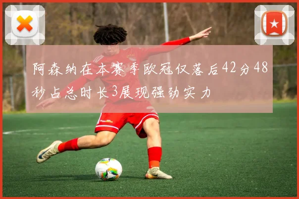 阿森纳在本赛季欧冠仅落后42分48秒占总时长3展现强劲实力