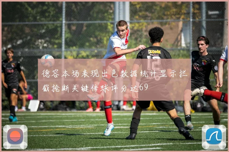 德容本场表现出色数据统计显示拦截抢断关键传球评分达69
