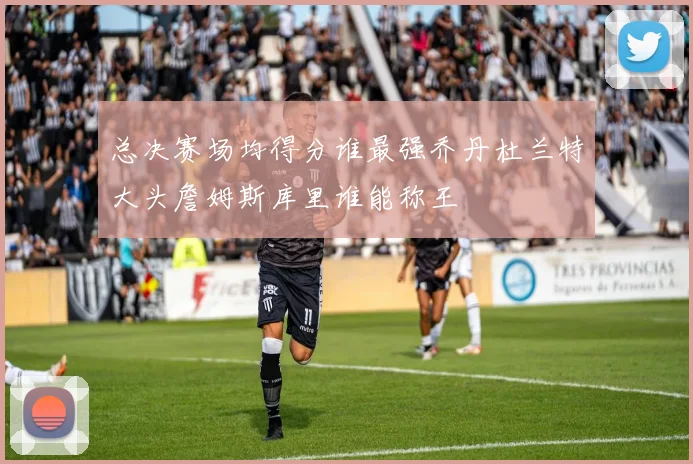 总决赛场均得分谁最强乔丹杜兰特大头詹姆斯库里谁能称王