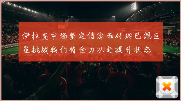 伊拉克中场坚定信念面对姆巴佩巨星挑战我们将全力以赴提升状态