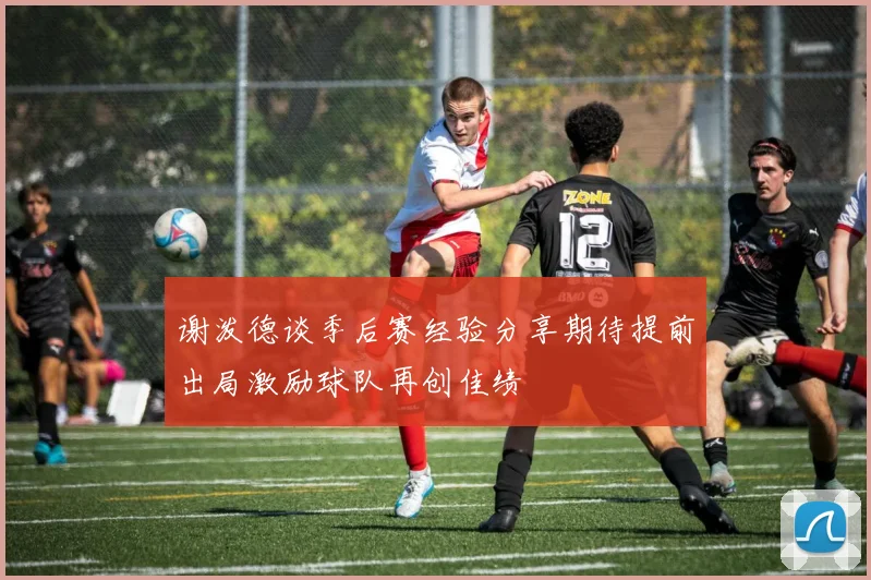 谢泼德谈季后赛经验分享期待提前出局激励球队再创佳绩