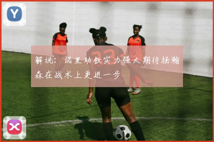 解说：诺里助教实力强大期待杨瀚森在战术上更进一步