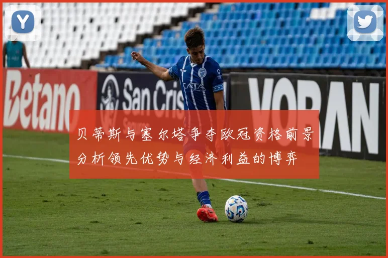 贝蒂斯与塞尔塔争夺欧冠资格前景分析领先优势与经济利益的博弈