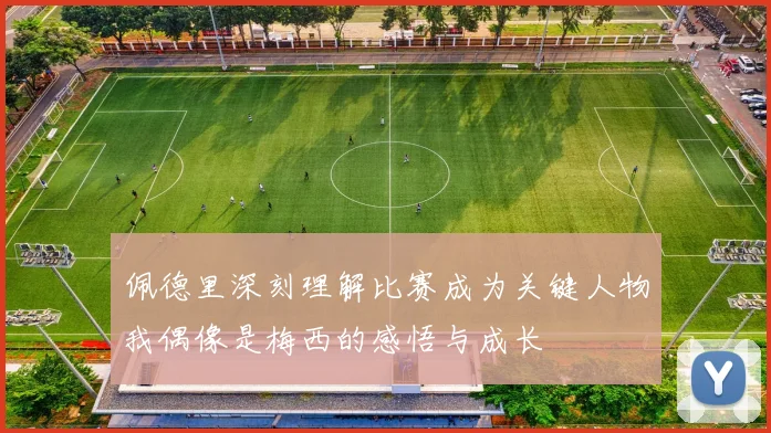 佩德里深刻理解比赛成为关键人物我偶像是梅西的感悟与成长