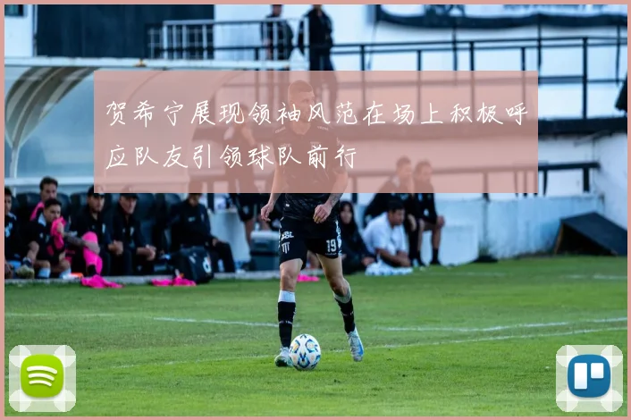 贺希宁展现领袖风范在场上积极呼应队友引领球队前行