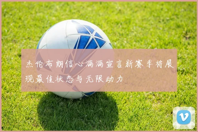 杰伦布朗信心满满宣言新赛季将展现最佳状态与无限动力