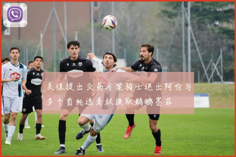 美媒提出交易方案骑士送出阿伦与多个首轮选秀权换取鹈鹕墨菲