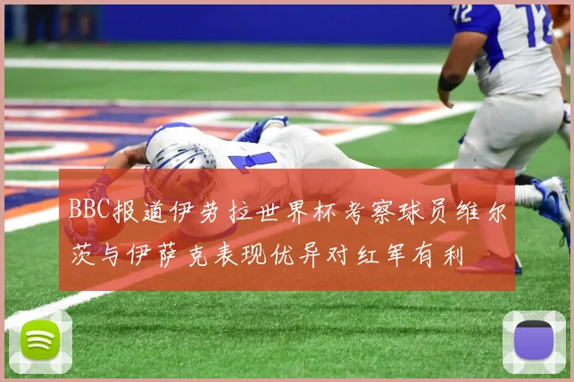 BBC报道伊劳拉世界杯考察球员维尔茨与伊萨克表现优异对红军有利