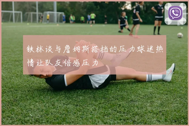 铁林谈与詹姆斯搭档的压力球迷热情让队友倍感压力