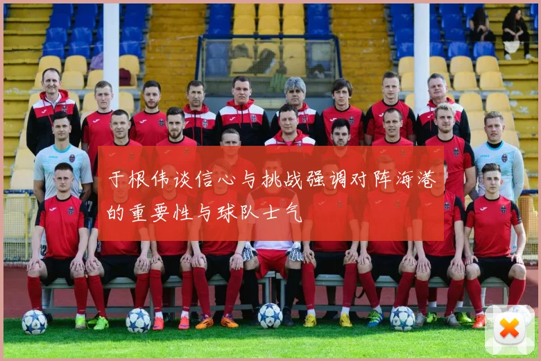 于根伟谈信心与挑战强调对阵海港的重要性与球队士气