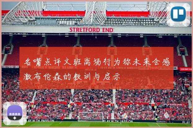 名嘴点评文班离场行为称未来会感激布伦森的教训与启示