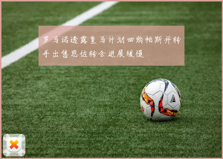 罗马诺透露皇马计划回购帕斯并转手出售恩佐转会进展缓慢