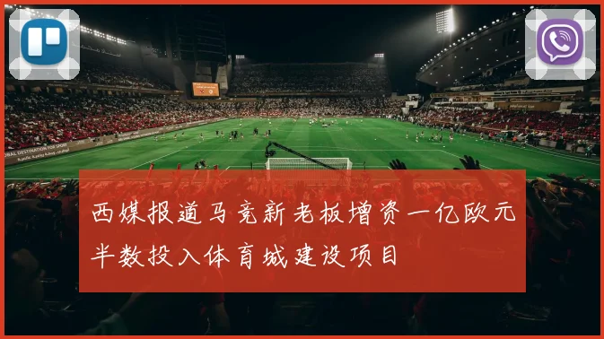 西媒报道马竞新老板增资一亿欧元半数投入体育城建设项目