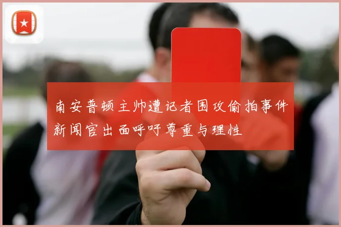 南安普顿主帅遭记者围攻偷拍事件新闻官出面呼吁尊重与理性