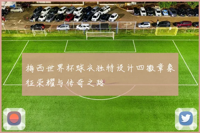 梅西世界杯球衣独特设计四徽章象征荣耀与传奇之路