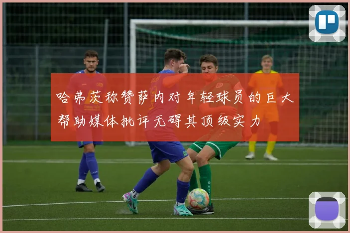 哈弗茨称赞萨内对年轻球员的巨大帮助媒体批评无碍其顶级实力